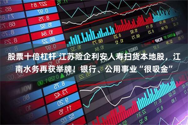 股票十倍杠杆 江苏险企利安人寿扫货本地股，江南水务再获举牌！银行、公用事业“很吸金”