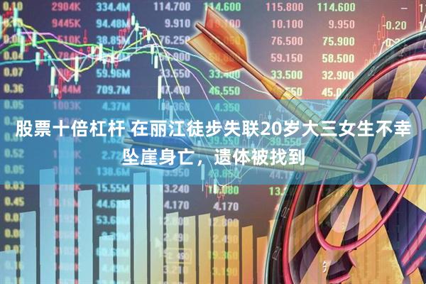 股票十倍杠杆 在丽江徒步失联20岁大三女生不幸坠崖身亡，遗体被找到