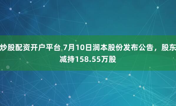 炒股配资开户平台 7月10日润本股份发布公告，股东减持158.55万股