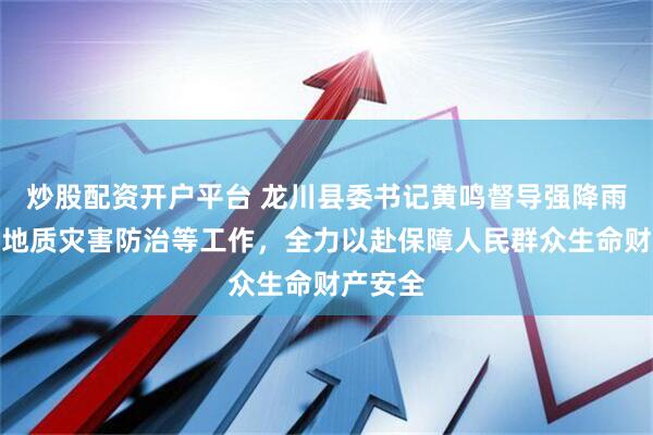 炒股配资开户平台 龙川县委书记黄鸣督导强降雨防御和地质灾害防治等工作，全力以赴保障人民群众生命财产安全