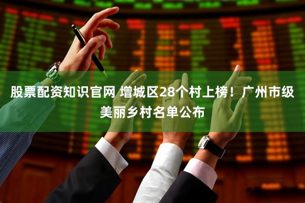股票配资知识官网 增城区28个村上榜！广州市级美丽乡村名单公布