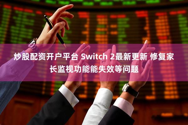 炒股配资开户平台 Switch 2最新更新 修复家长监视功能能失效等问题