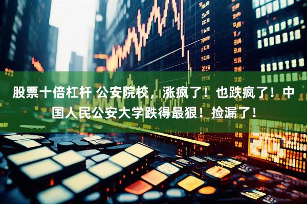 股票十倍杠杆 公安院校，涨疯了！也跌疯了！中国人民公安大学跌得最狠！捡漏了！