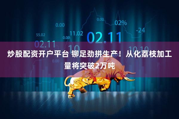 炒股配资开户平台 铆足劲拼生产！从化荔枝加工量将突破2万吨
