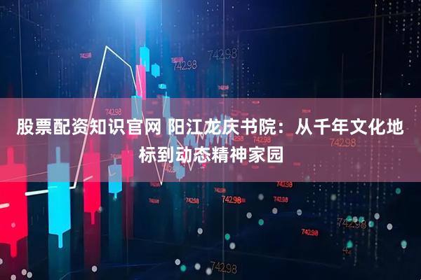 股票配资知识官网 阳江龙庆书院：从千年文化地标到动态精神家园