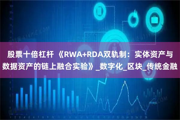 股票十倍杠杆 《RWA+RDA双轨制：实体资产与数据资产的链上融合实验》_数字化_区块_传统金融