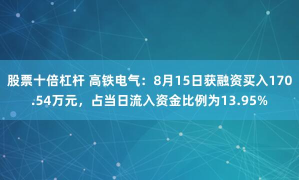 股票十倍杠杆 高铁电气：8月15日获融资买入170.54万元，占当日流入资金比例为13.95%