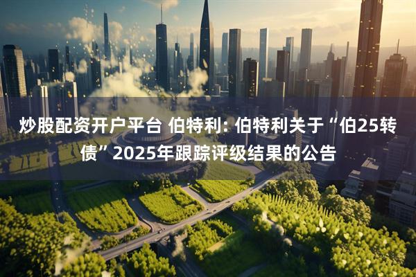 炒股配资开户平台 伯特利: 伯特利关于“伯25转债”2025年跟踪评级结果的公告