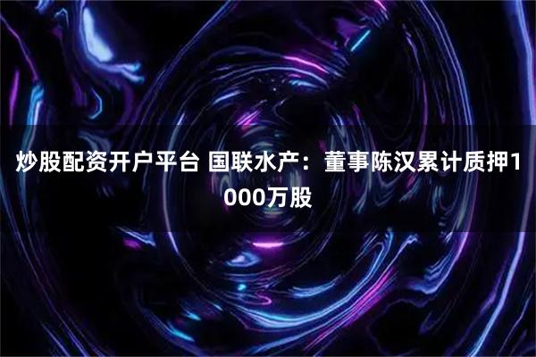 炒股配资开户平台 国联水产：董事陈汉累计质押1000万股