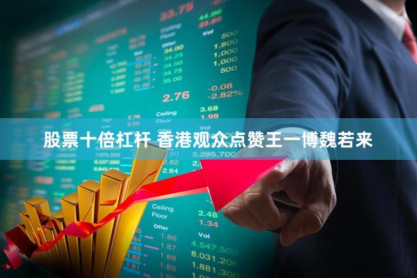 股票十倍杠杆 香港观众点赞王一博魏若来