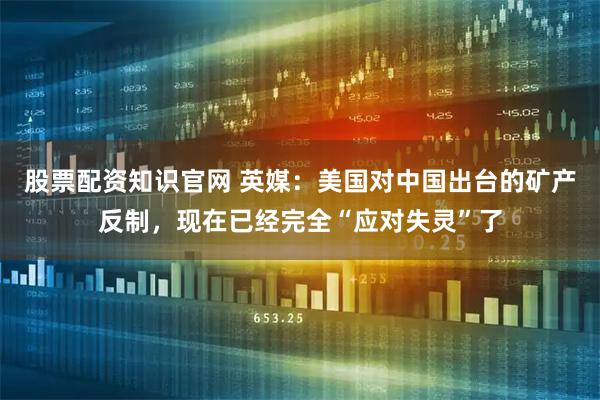 股票配资知识官网 英媒：美国对中国出台的矿产反制，现在已经完全“应对失灵”了