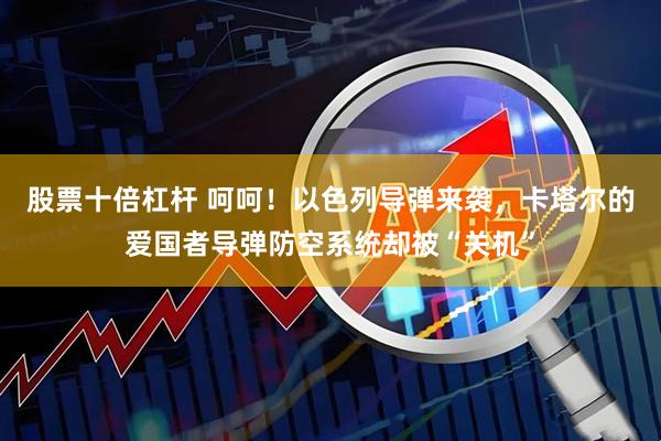 股票十倍杠杆 呵呵！以色列导弹来袭，卡塔尔的爱国者导弹防空系统却被“关机”