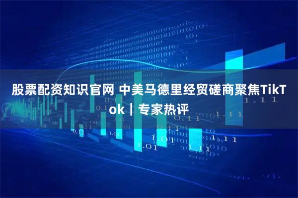 股票配资知识官网 中美马德里经贸磋商聚焦TikTok｜专家热评