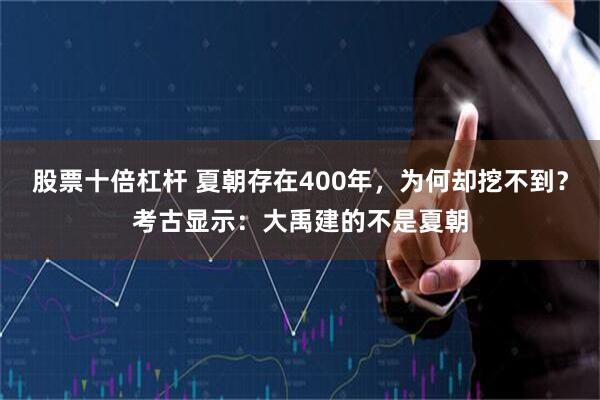 股票十倍杠杆 夏朝存在400年，为何却挖不到？考古显示：大禹建的不是夏朝