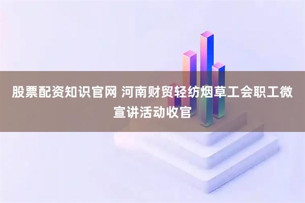 股票配资知识官网 河南财贸轻纺烟草工会职工微宣讲活动收官