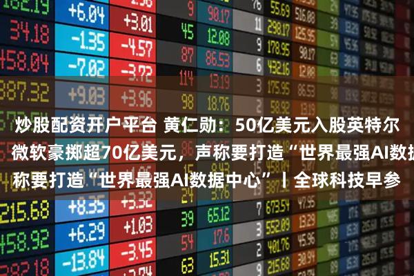 炒股配资开户平台 黄仁勋：50亿美元入股英特尔是一笔不可思议的投资；微软豪掷超70亿美元，声称要打造“世界最强AI数据中心”丨全球科技早参