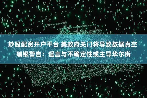 炒股配资开户平台 美政府关门将导致数据真空 瑞银警告：谣言与不确定性或主导华尔街