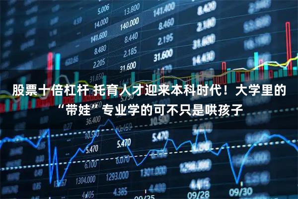 股票十倍杠杆 托育人才迎来本科时代！大学里的“带娃”专业学的可不只是哄孩子