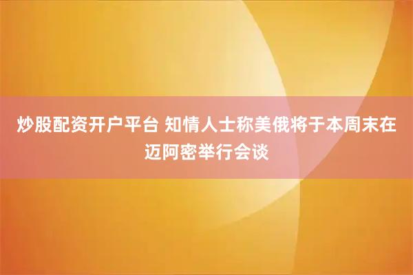 炒股配资开户平台 知情人士称美俄将于本周末在迈阿密举行会谈