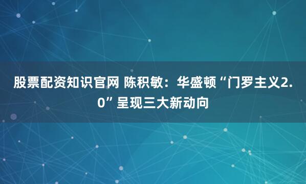 股票配资知识官网 陈积敏：华盛顿“门罗主义2.0”呈现三大新动向