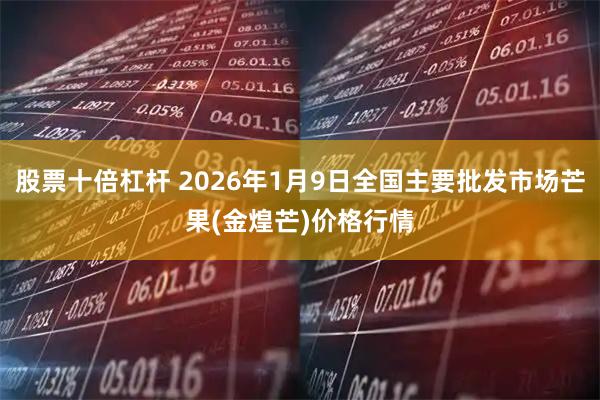 股票十倍杠杆 2026年1月9日全国主要批发市场芒果(金煌芒)价格行情