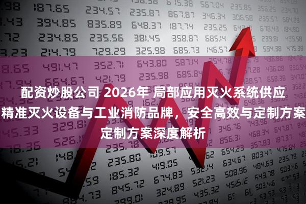 配资炒股公司 2026年 局部应用灭火系统供应商推荐：精准灭火设备与工业消防品牌，安全高效与定制方案深度解析
